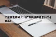 广东腾讯麻将.51（广东腾讯麻将怎么打才会赢）