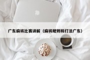 广东麻将比赛讲解（麻将规则和打法广东）
