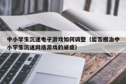 中小学生沉迷电子游戏如何调整（能否根治中小学生沉迷网络游戏的顽症）