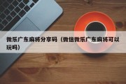 微乐广东麻将分享码（微信微乐广东麻将可以玩吗）
