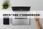 闲聊好友广东麻将（广东闲来麻将群亲友圈）