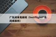 广东闲来鬼麻将（testflight广东闲来麻将）