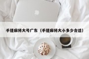 手搓麻将大号广东（手搓麻将大小多少合适）