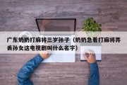广东奶奶打麻将三岁孙子（奶奶急着打麻将弄丢孙女这电视剧叫什么名字）