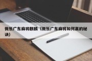 微乐广东麻将麒麟（微乐广东麻将如何赢的秘诀）