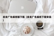 皮皮广东麻将版下载（皮皮广东麻将下载安装）