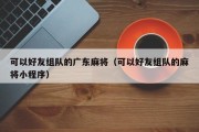 可以好友组队的广东麻将（可以好友组队的麻将小程序）