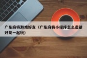 广东麻将游戏好友（广东麻将小程序怎么邀请好友一起玩）