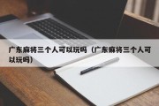 广东麻将三个人可以玩吗（广东麻将三个人可以玩吗）