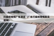 打麻将视频广东清远（广东打麻将视频真实 视频）