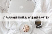广东大牌麻将深圳牌友（广东麻将生产厂家）