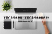 下载广东闲来麻将（下载广东闲来麻将安卓）