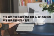 广东麻将在欢乐麻将里面叫什么（广东麻将在欢乐麻将里面叫什么名字）