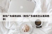 微乐广东麻将战队（微乐广东麻将怎么提高胜率）