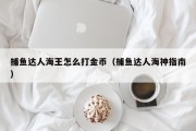 捕鱼达人海王怎么打金币（捕鱼达人海神指南）