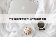 广东麻将改变手气（广东麻将设置）