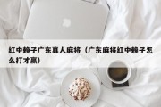 红中赖子广东真人麻将（广东麻将红中赖子怎么打才赢）