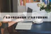广东浪子教出麻将视频（广东浪子搞笑视频）