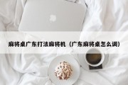 麻将桌广东打法麻将机（广东麻将桌怎么调）