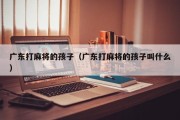 广东打麻将的孩子（广东打麻将的孩子叫什么）