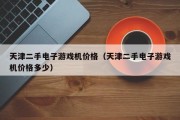 天津二手电子游戏机价格（天津二手电子游戏机价格多少）