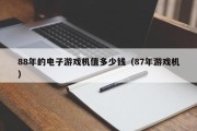 88年的电子游戏机值多少钱（87年游戏机）
