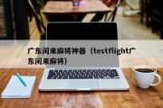 广东闲来麻将神器（testflight广东闲来麻将）