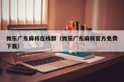 微乐广东麻将在线群（微乐广东麻将官方免费下载）