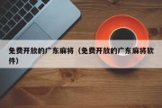 免费开放的广东麻将（免费开放的广东麻将软件）