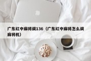 广东红中麻将调136（广东红中麻将怎么调麻将机）