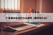 广东肇庆这边打什么麻将（肇庆玩什么）